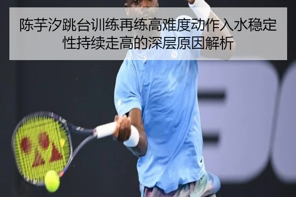 陈芋汐跳台训练再练高难度动作入水稳定性持续走高的深层原因解析